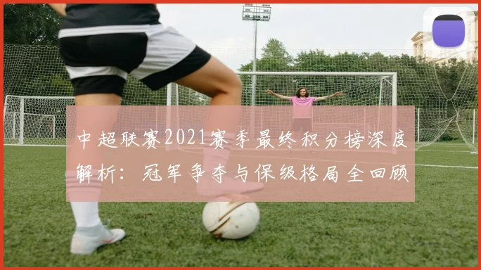 中超联赛2021赛季最终积分榜深度解析：冠军争夺与保级格局全回顾