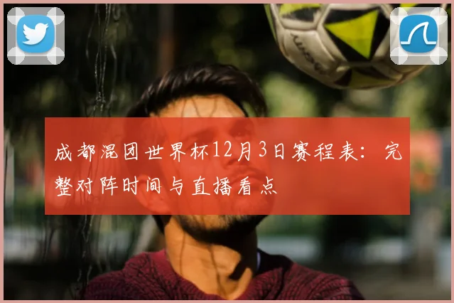 成都混团世界杯12月3日赛程表：完整对阵时间与直播看点