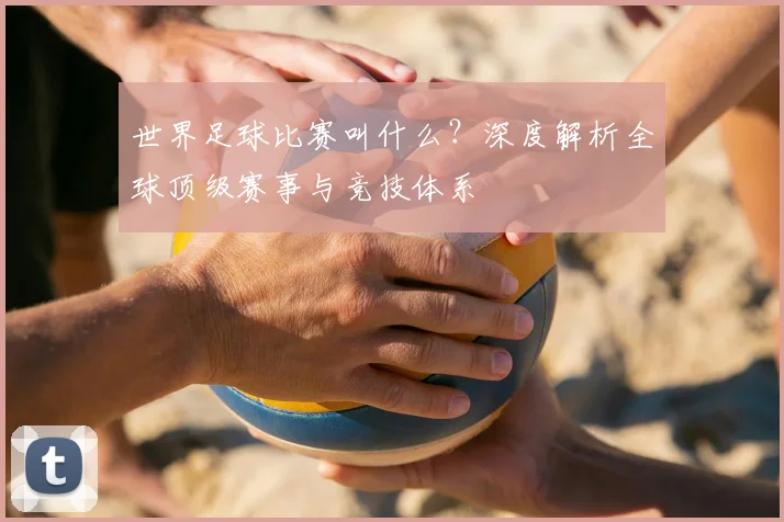 世界足球比赛叫什么？深度解析全球顶级赛事与竞技体系