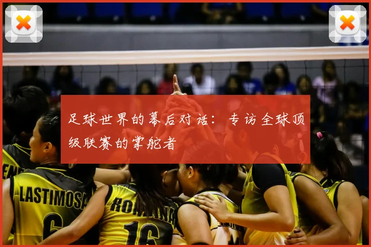 足球世界的幕后对话：专访全球顶级联赛的掌舵者