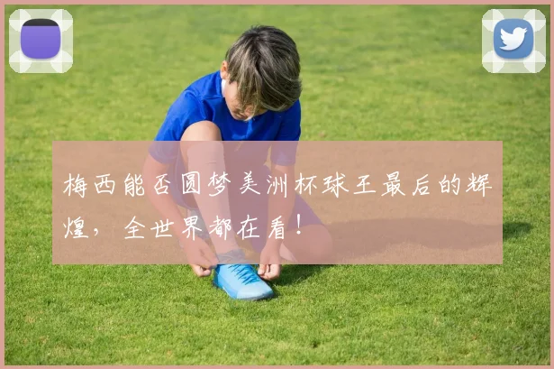 梅西能否圆梦美洲杯球王最后的辉煌，全世界都在看！