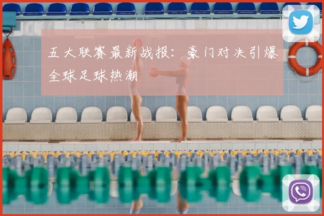 五大联赛最新战报：豪门对决引爆全球足球热潮