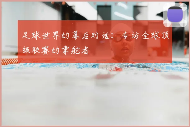 足球世界的幕后对话：专访全球顶级联赛的掌舵者