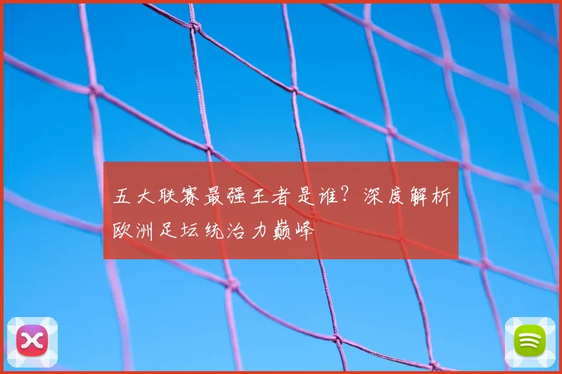 五大联赛最强王者是谁？深度解析欧洲足坛统治力巅峰