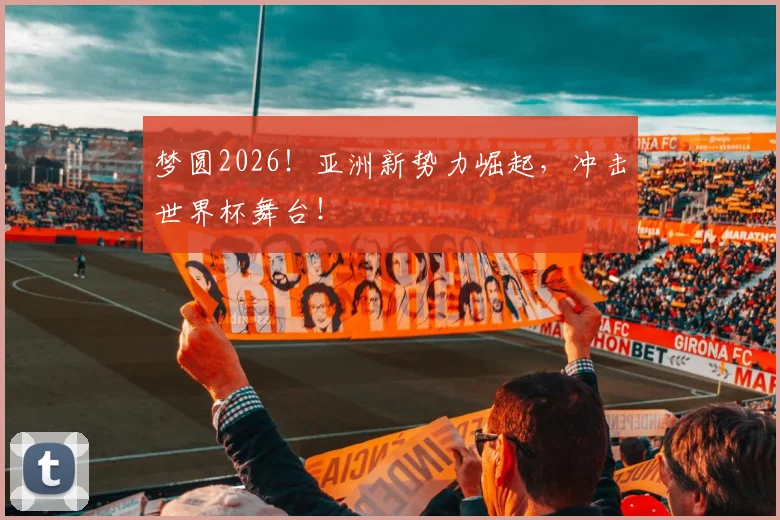 梦圆2026！亚洲新势力崛起，冲击世界杯舞台！