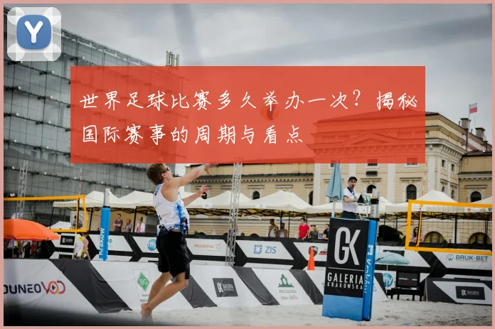 世界足球比赛多久举办一次？揭秘国际赛事的周期与看点