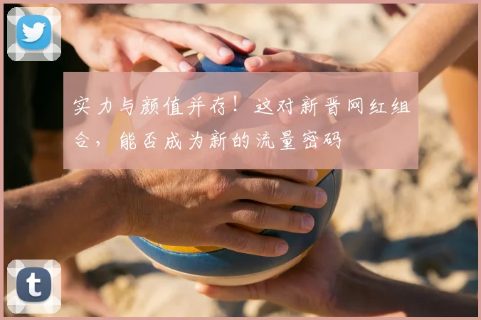实力与颜值并存！这对新晋网红组合，能否成为新的流量密码