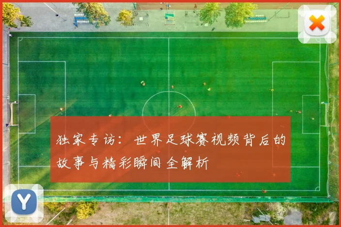 独家专访：世界足球赛视频背后的故事与精彩瞬间全解析
