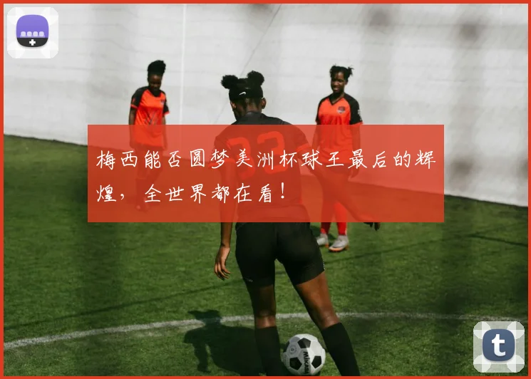 梅西能否圆梦美洲杯球王最后的辉煌，全世界都在看！