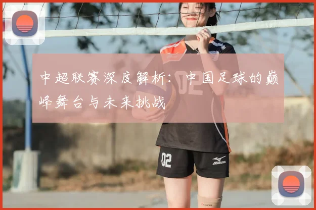 中超联赛深度解析：中国足球的巅峰舞台与未来挑战