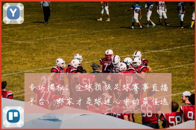 专访揭秘：全球顶级足球赛事直播平台，哪家才是球迷心中的最佳选择？