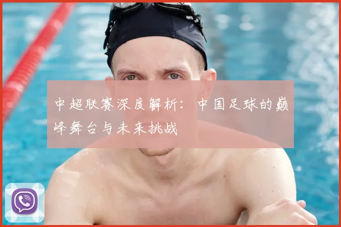 中超联赛深度解析:中国足球的巅峰舞台与未来挑战