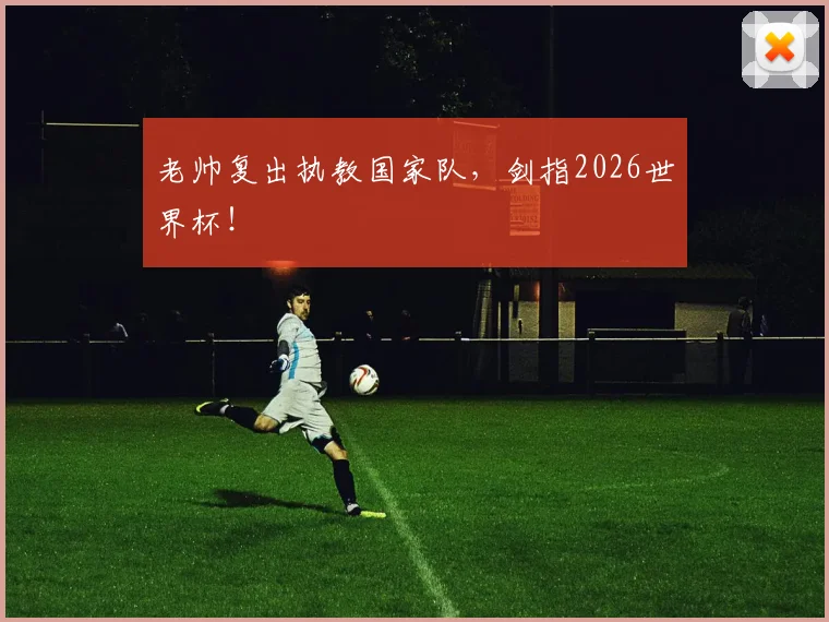 老帅复出执教国家队，剑指2026世界杯！