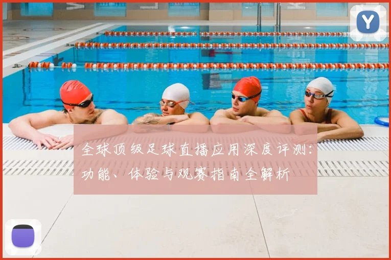 全球顶级足球直播应用深度评测：功能、体验与观赛指南全解析