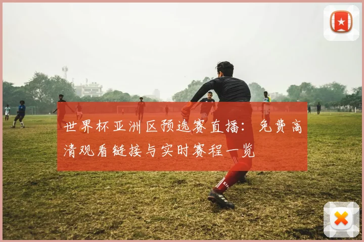 世界杯亚洲区预选赛直播：免费高清观看链接与实时赛程一览
